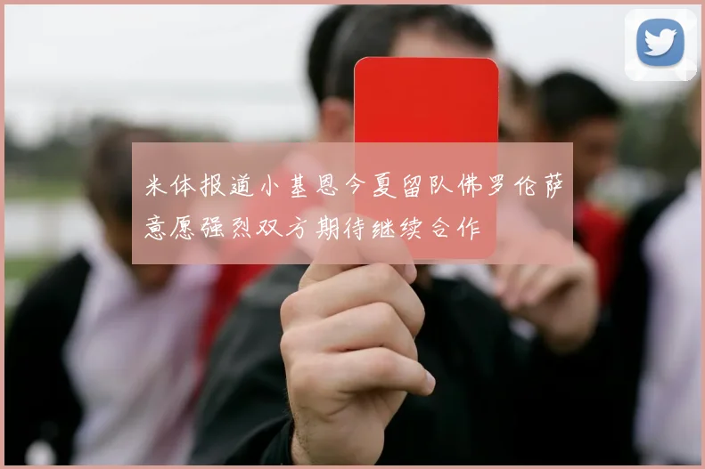 米体报道小基恩今夏留队佛罗伦萨意愿强烈双方期待继续合作
