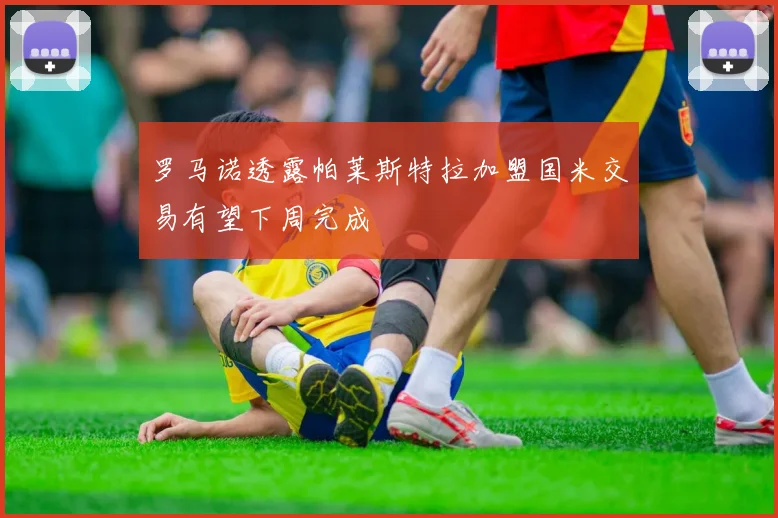 罗马诺透露帕莱斯特拉加盟国米交易有望下周完成
