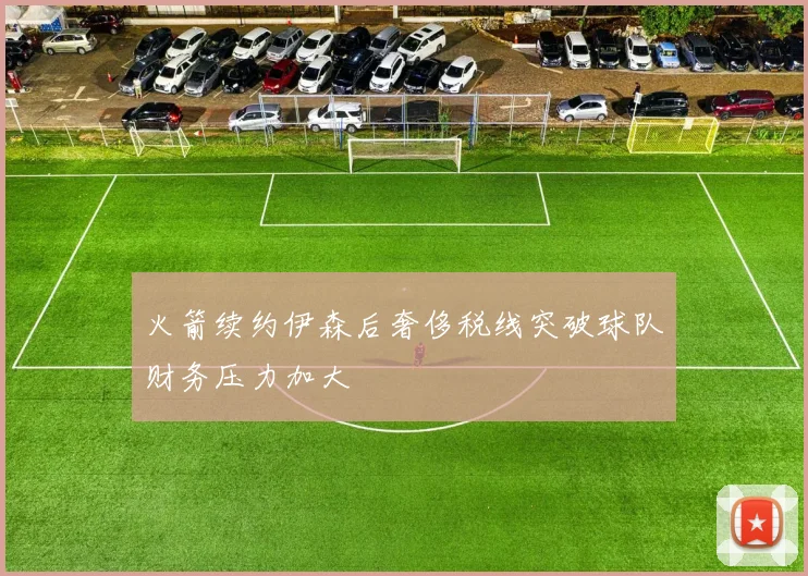 火箭续约伊森后奢侈税线突破球队财务压力加大