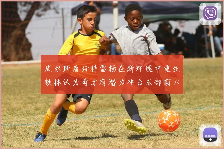 皮尔斯看好特雷杨在新环境中重生铁林认为奇才有潜力冲击东部前六名
