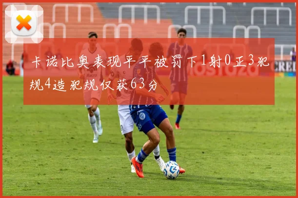 卡诺比奥表现平平被罚下1射0正3犯规4造犯规仅获63分