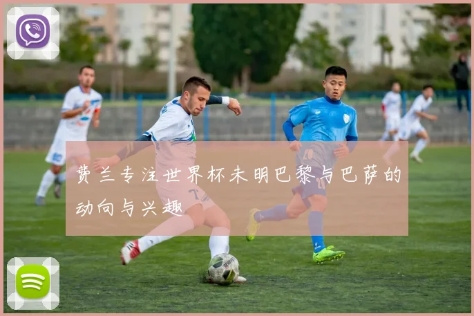 费兰专注世界杯未明巴黎与巴萨的动向与兴趣