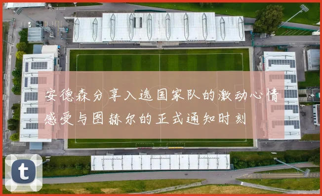 安德森分享入选国家队的激动心情感受与图赫尔的正式通知时刻