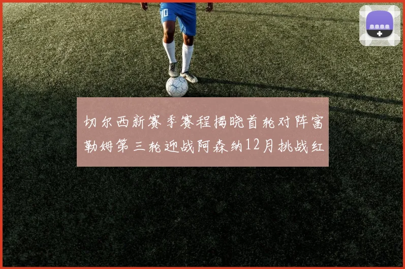 切尔西新赛季赛程揭晓首轮对阵富勒姆第三轮迎战阿森纳12月挑战红军和蓝月亮