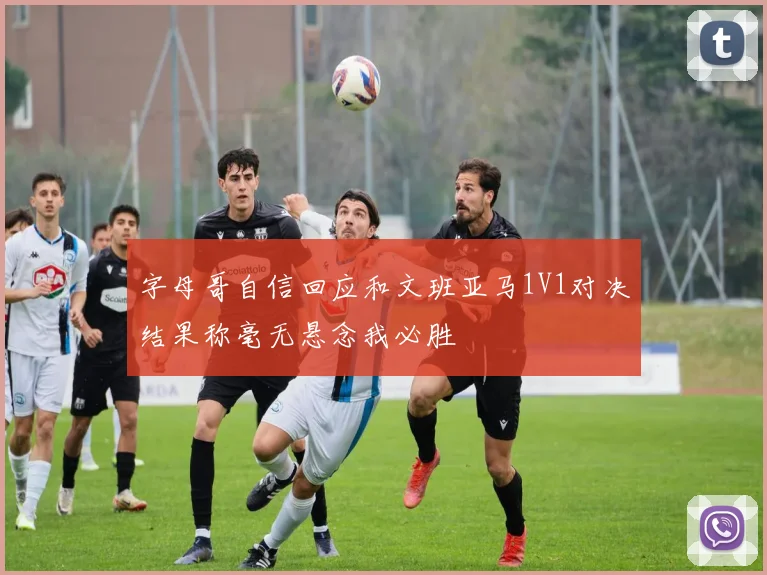 字母哥自信回应和文班亚马1V1对决结果称毫无悬念我必胜